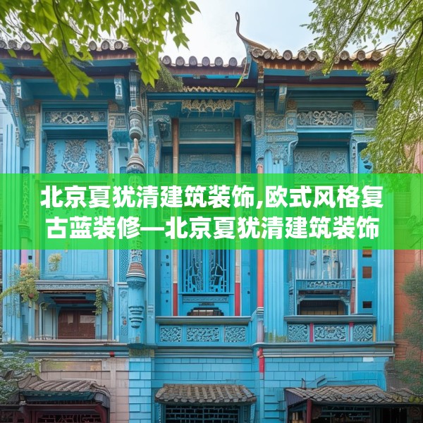 北京夏犹清建筑装饰,欧式风格复古蓝装修—北京夏犹清建筑装饰260.a136b137c140fgy.147wew
