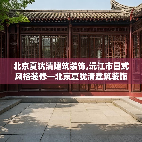 北京夏犹清建筑装饰,沅江市日式风格装修—北京夏犹清建筑装饰204.a80b81c84fgy.91dsfds