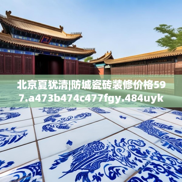 北京夏犹清|防城瓷砖装修价格597.a473b474c477fgy.484uyk