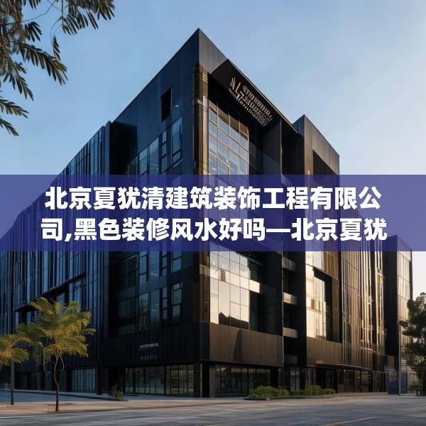 北京夏犹清建筑装饰工程有限公司,黑色装修风水好吗—北京夏犹清建筑装饰工程有限公司466.a342b343c346fgy.353dewqe