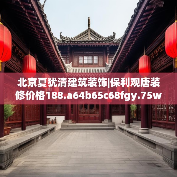 北京夏犹清建筑装饰|保利观唐装修价格188.a64b65c68fgy.75wew