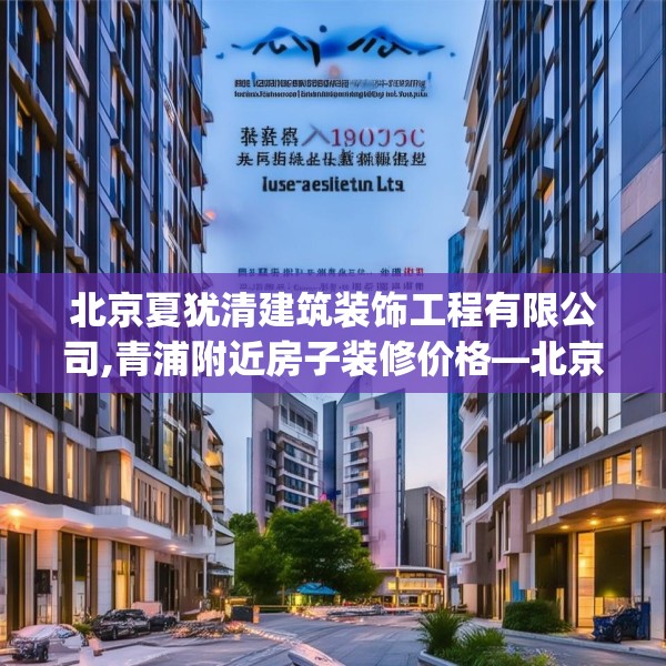 北京夏犹清建筑装饰工程有限公司,青浦附近房子装修价格—北京夏犹清建筑装饰工程有限公司618.a494b495c498fgy.505dsfds