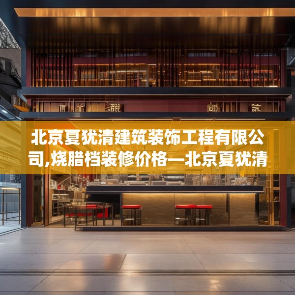 北京夏犹清建筑装饰工程有限公司,烧腊档装修价格—北京夏犹清建筑装饰工程有限公司309.a185b186c189fgy.196uyk