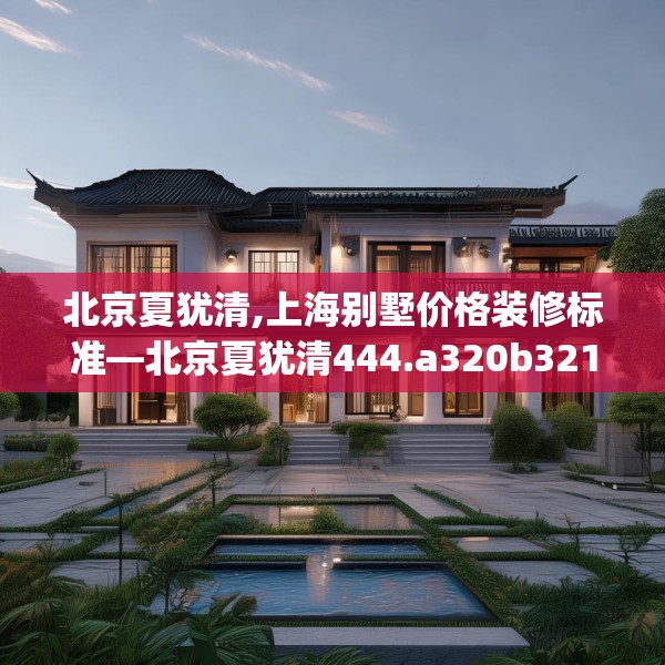 北京夏犹清,上海别墅价格装修标准—北京夏犹清444.a320b321c324fgy.331lkjl