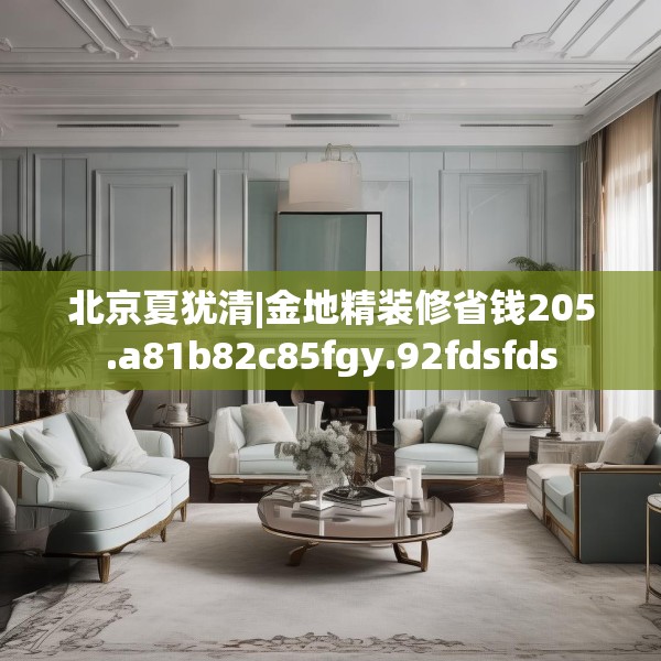 北京夏犹清|金地精装修省钱205.a81b82c85fgy.92fdsfds