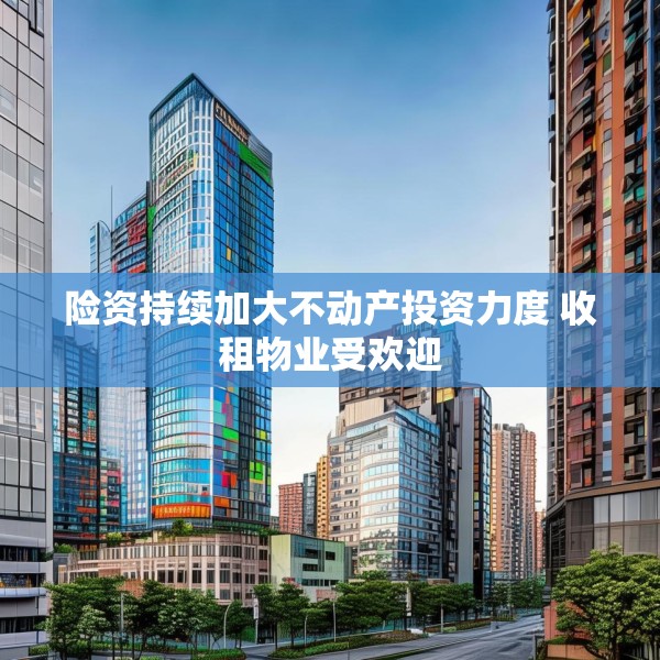 险资持续加大不动产投资力度 收租物业受欢迎