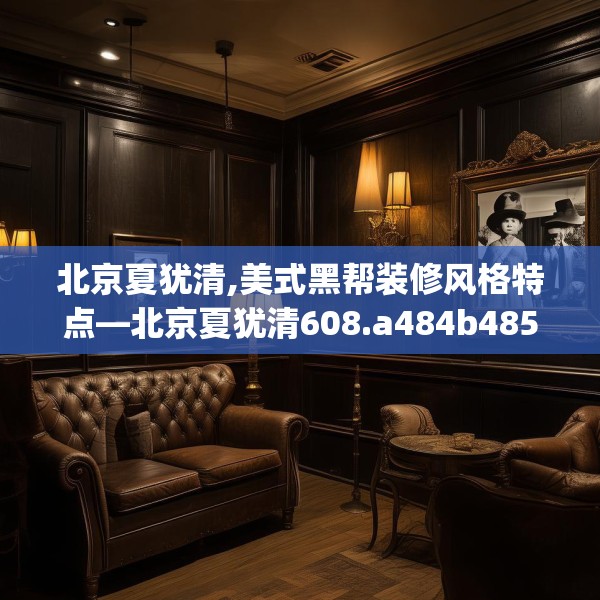北京夏犹清,美式黑帮装修风格特点—北京夏犹清608.a484b485c488fgy.495xczxv
