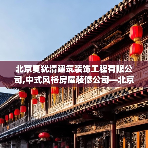 北京夏犹清建筑装饰工程有限公司,中式风格房屋装修公司—北京夏犹清建筑装饰工程有限公司221.a97b98c101fgy.108fds
