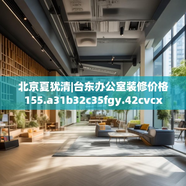 北京夏犹清|台东办公室装修价格155.a31b32c35fgy.42cvcx