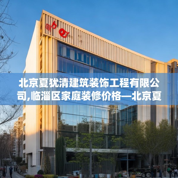 北京夏犹清建筑装饰工程有限公司,临淄区家庭装修价格—北京夏犹清建筑装饰工程有限公司176.a52b53c56fgy.63xczxv