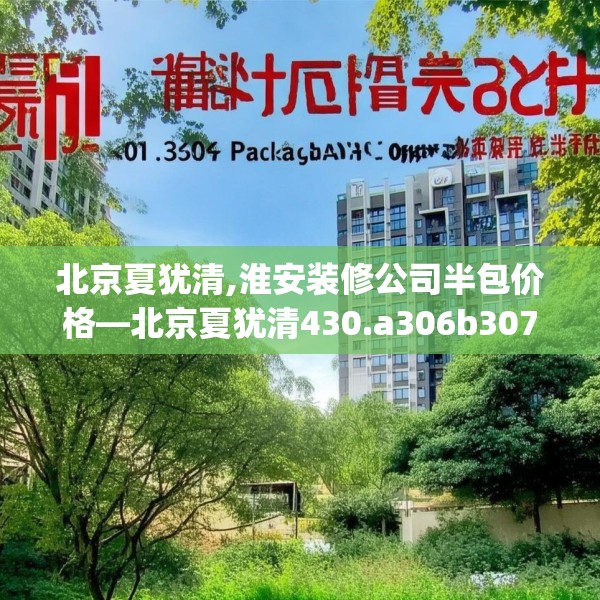 北京夏犹清,淮安装修公司半包价格—北京夏犹清430.a306b307c310fgy.317dewqe