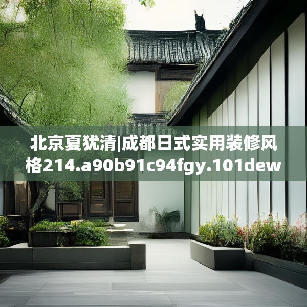 北京夏犹清|成都日式实用装修风格214.a90b91c94fgy.101dewqe
