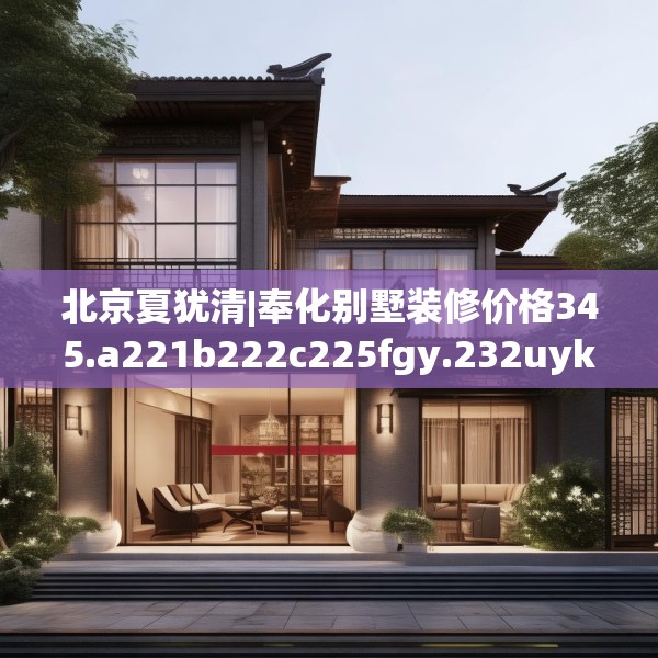 北京夏犹清|奉化别墅装修价格345.a221b222c225fgy.232uyk