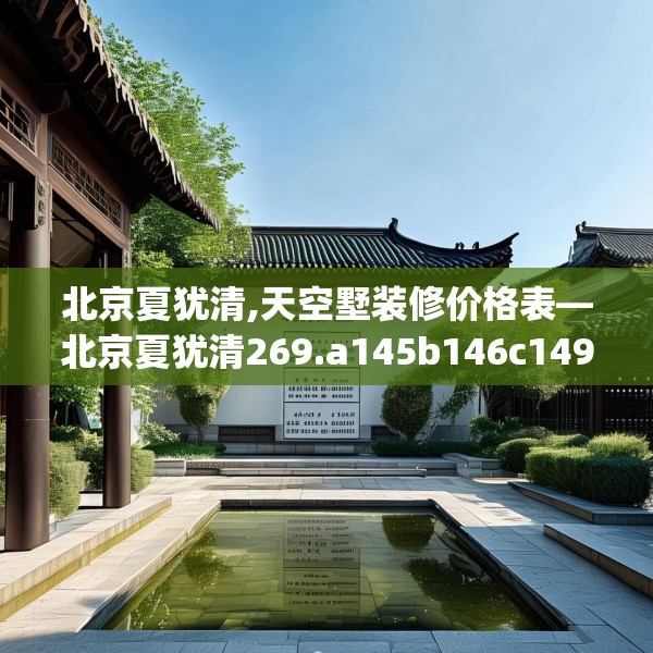 北京夏犹清,天空墅装修价格表—北京夏犹清269.a145b146c149fgy.156bnbn