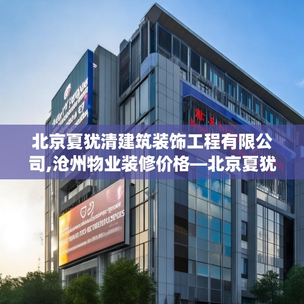 北京夏犹清建筑装饰工程有限公司,沧州物业装修价格—北京夏犹清建筑装饰工程有限公司428.a304b305c308fgy.315xczxv