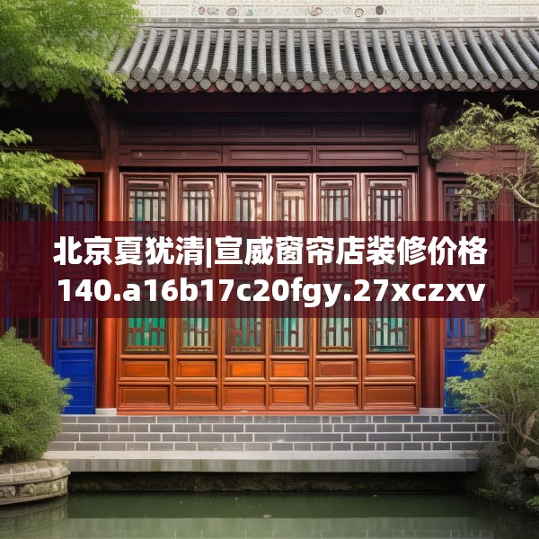 北京夏犹清|宣威窗帘店装修价格140.a16b17c20fgy.27xczxv