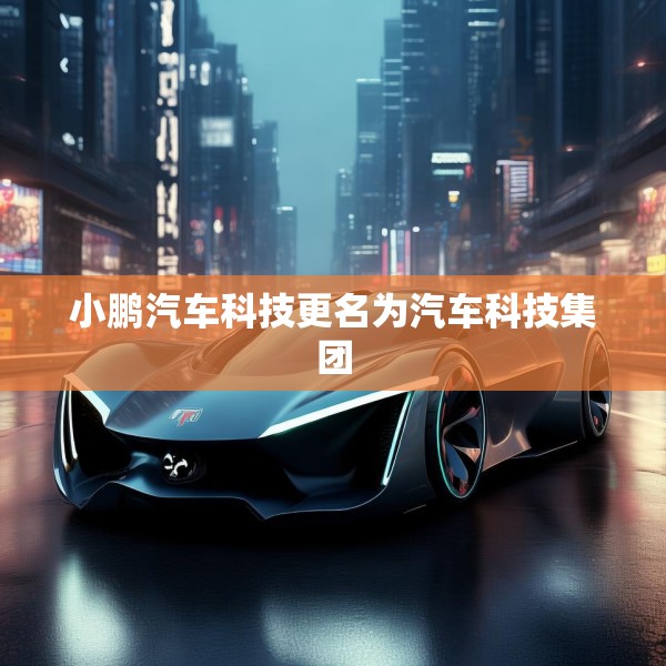 小鹏汽车科技更名为汽车科技集团