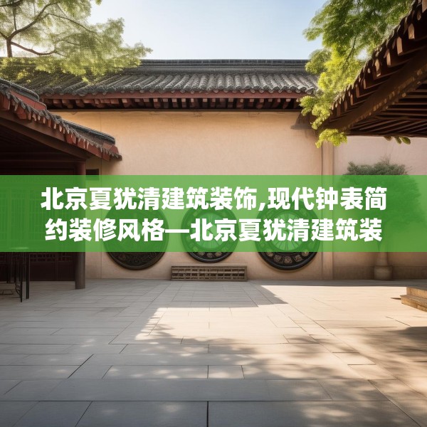 北京夏犹清建筑装饰,现代钟表简约装修风格—北京夏犹清建筑装饰621.a497b498c501fgy508