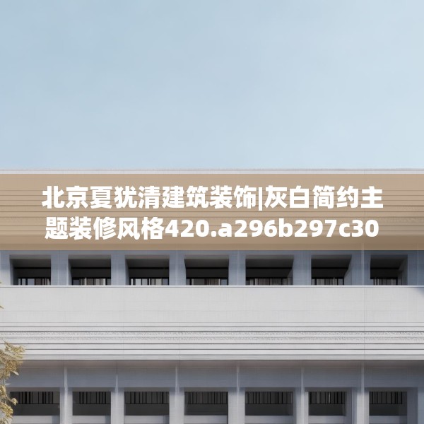 北京夏犹清建筑装饰|灰白简约主题装修风格420.a296b297c300fgy.307dsfds