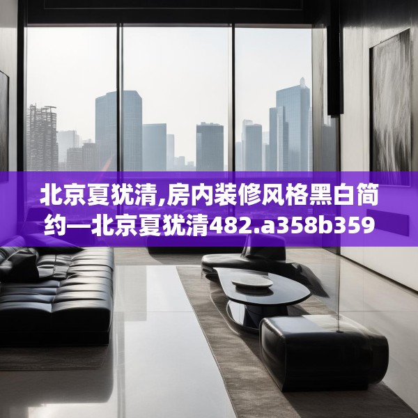 北京夏犹清,房内装修风格黑白简约—北京夏犹清482.a358b359c362fgy.369xczxv
