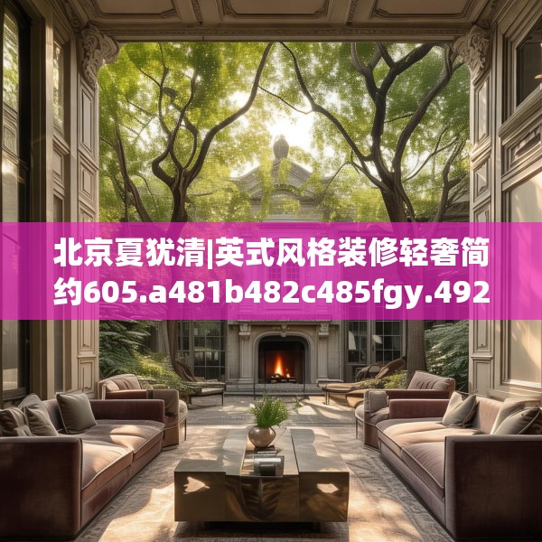 北京夏犹清|英式风格装修轻奢简约605.a481b482c485fgy.492cvcx