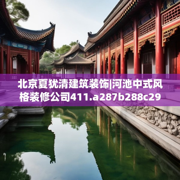 北京夏犹清建筑装饰|河池中式风格装修公司411.a287b288c291fgy.298fhsg