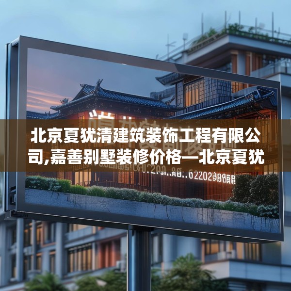 北京夏犹清建筑装饰工程有限公司,嘉善别墅装修价格—北京夏犹清建筑装饰工程有限公司132.a8b9c12fgy.19dsfds