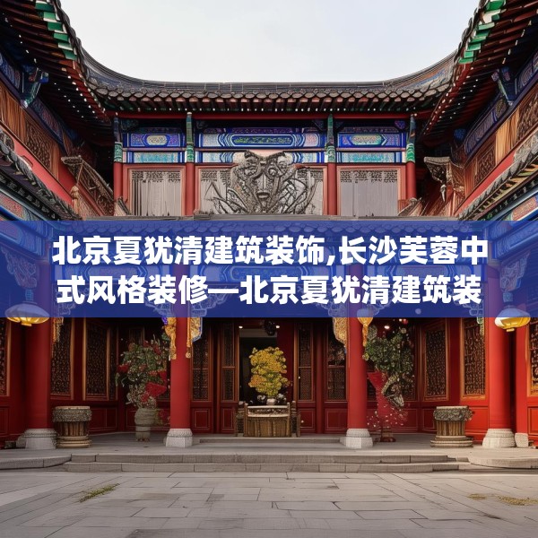北京夏犹清建筑装饰,长沙芙蓉中式风格装修—北京夏犹清建筑装饰468.a344b345c348fgy.355nbn