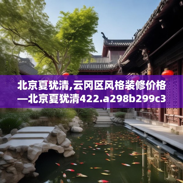 北京夏犹清,云冈区风格装修价格—北京夏犹清422.a298b299c302fgy.309wew