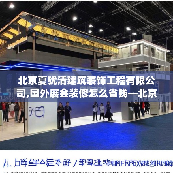 北京夏犹清建筑装饰工程有限公司,国外展会装修怎么省钱—北京夏犹清建筑装饰工程有限公司558.a434b435c438fgy.445nbn