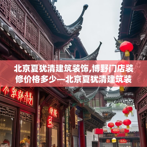 北京夏犹清建筑装饰,博野门店装修价格多少—北京夏犹清建筑装饰145.a21b22c25fgy.32jhhj