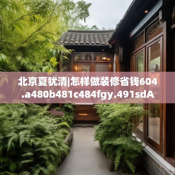 北京夏犹清|怎样做装修省钱604.a480b481c484fgy.491sdA