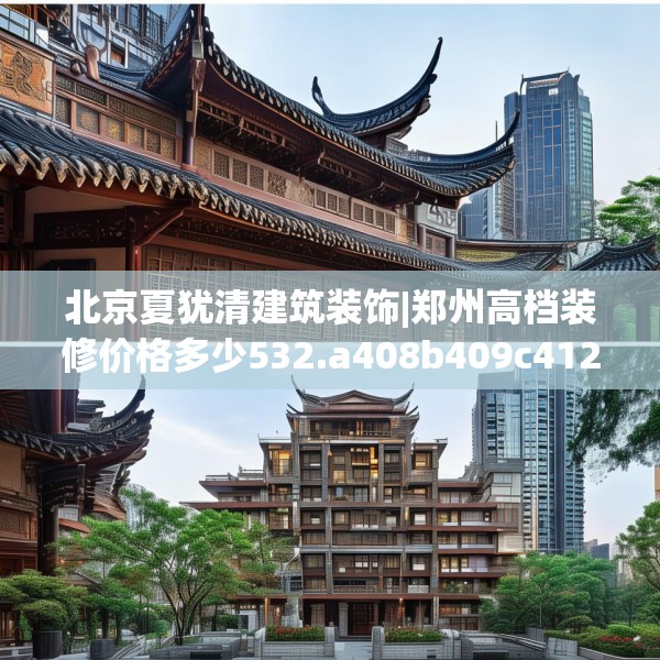 北京夏犹清建筑装饰|郑州高档装修价格多少532.a408b409c412fgy.419sdA