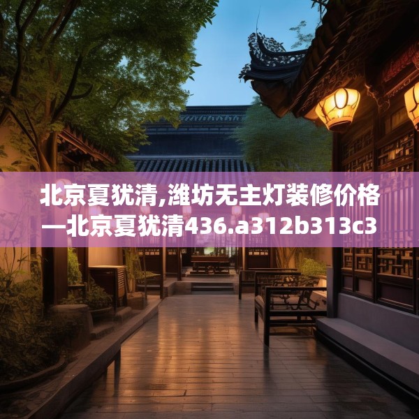 北京夏犹清,潍坊无主灯装修价格—北京夏犹清436.a312b313c316fgy.323htyj