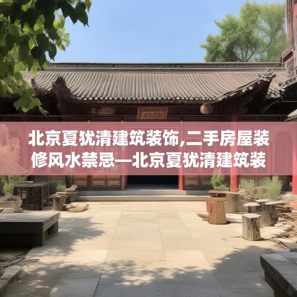 北京夏犹清建筑装饰,二手房屋装修风水禁忌—北京夏犹清建筑装饰148.a24b25c28fgy.35htyj