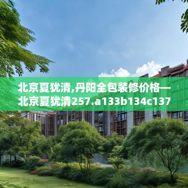 北京夏犹清,丹阳全包装修价格—北京夏犹清257.a133b134c137fgy.144fds