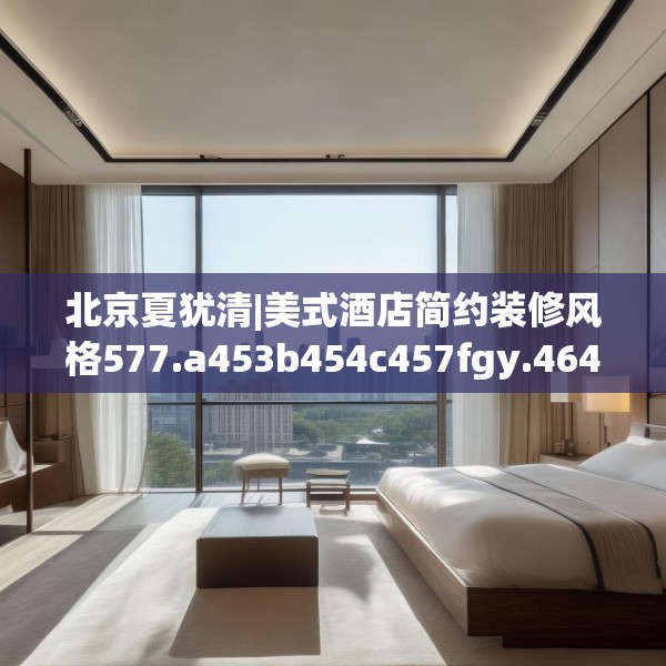 北京夏犹清|美式酒店简约装修风格577.a453b454c457fgy.464jhhj