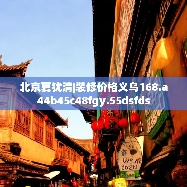 北京夏犹清|装修价格义乌168.a44b45c48fgy.55dsfds