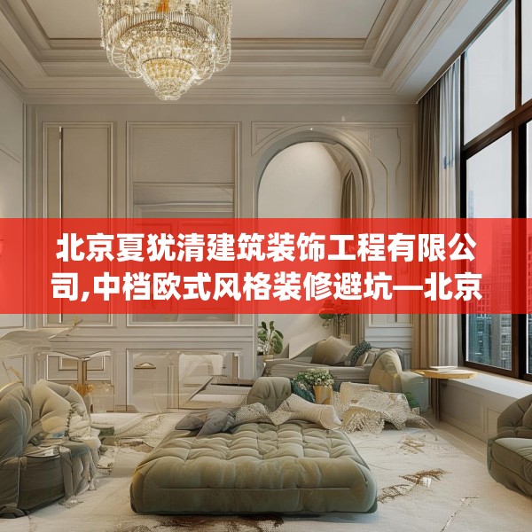 北京夏犹清建筑装饰工程有限公司,中档欧式风格装修避坑—北京夏犹清建筑装饰工程有限公司125.a1b2c5fgy.12bnbn