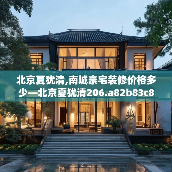 北京夏犹清,南城豪宅装修价格多少—北京夏犹清206.a82b83c86fgy.93wew