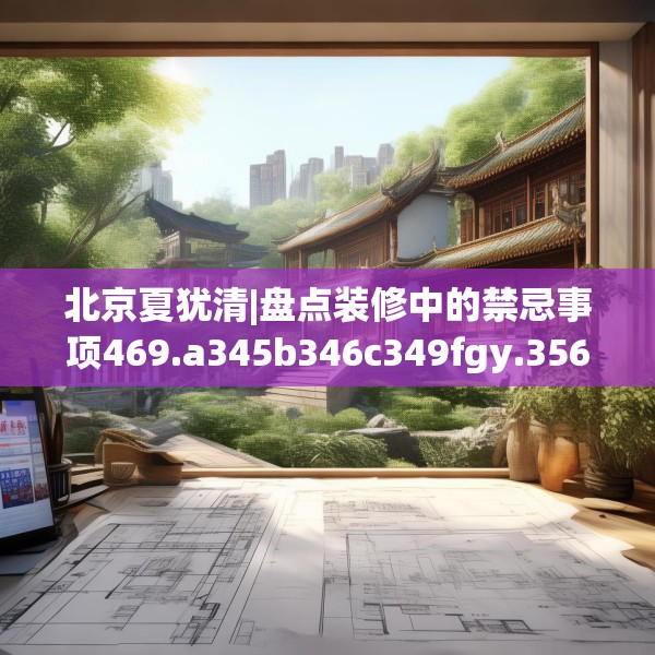 北京夏犹清|盘点装修中的禁忌事项469.a345b346c349fgy.356jhhj