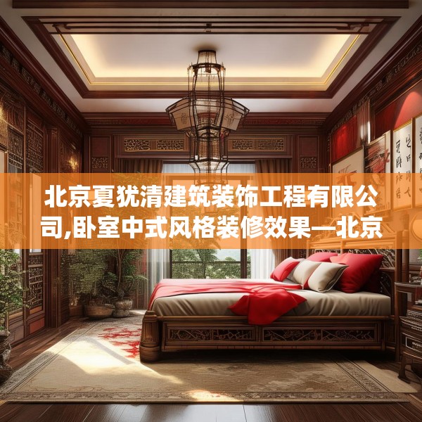 北京夏犹清建筑装饰工程有限公司,卧室中式风格装修效果—北京夏犹清建筑装饰工程有限公司361.a237b238c241fgy.248jhhj