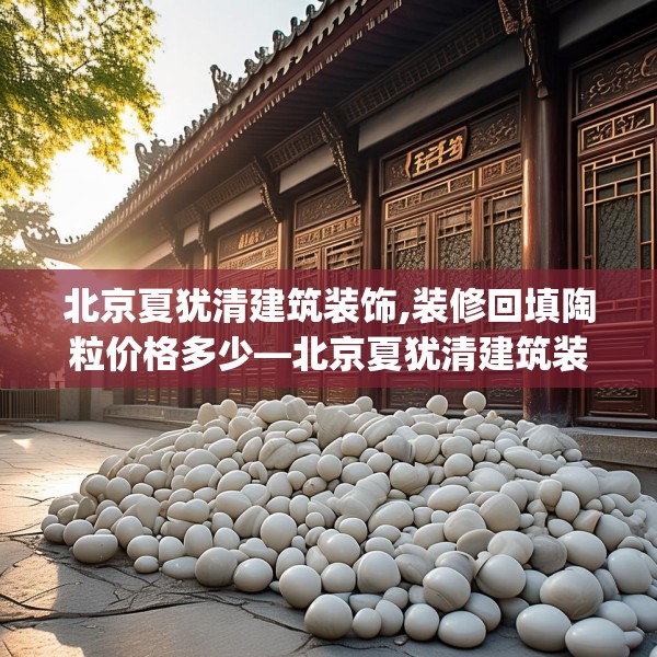 北京夏犹清建筑装饰,装修回填陶粒价格多少—北京夏犹清建筑装饰352.a228b229c232fgy.239sdA