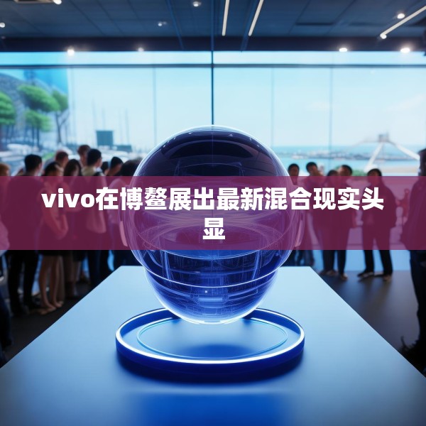 vivo在博鳌展出最新混合现实头显