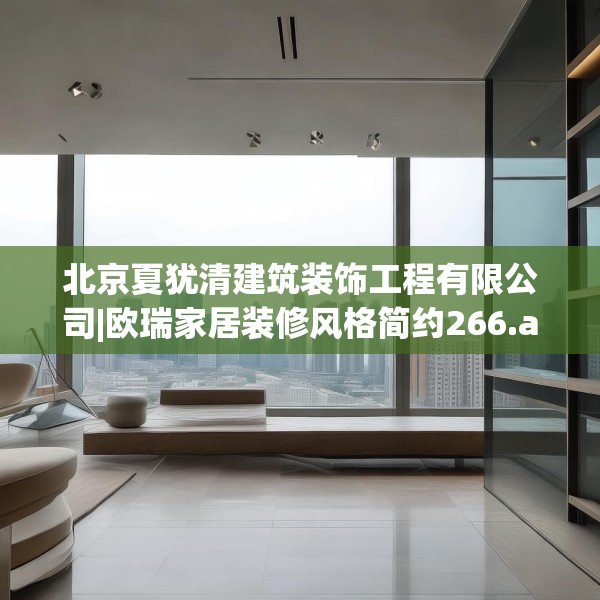 北京夏犹清建筑装饰工程有限公司|欧瑞家居装修风格简约266.a142b143c146fgy.153xczxv