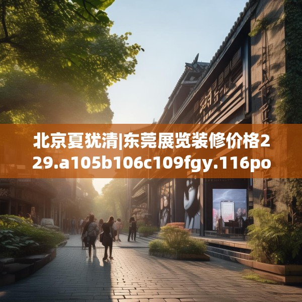 北京夏犹清|东莞展览装修价格229.a105b106c109fgy.116poiy