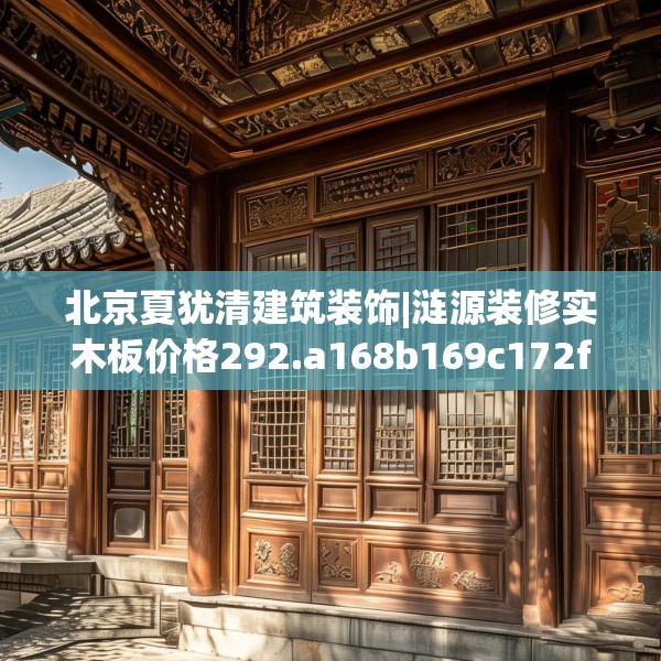 北京夏犹清建筑装饰|涟源装修实木板价格292.a168b169c172fgy.179htyj