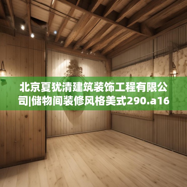北京夏犹清建筑装饰工程有限公司|储物间装修风格美式290.a166b167c170fgy.17776675