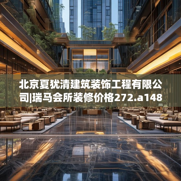 北京夏犹清建筑装饰工程有限公司|瑞马会所装修价格272.a148b149c152fgy.15976676