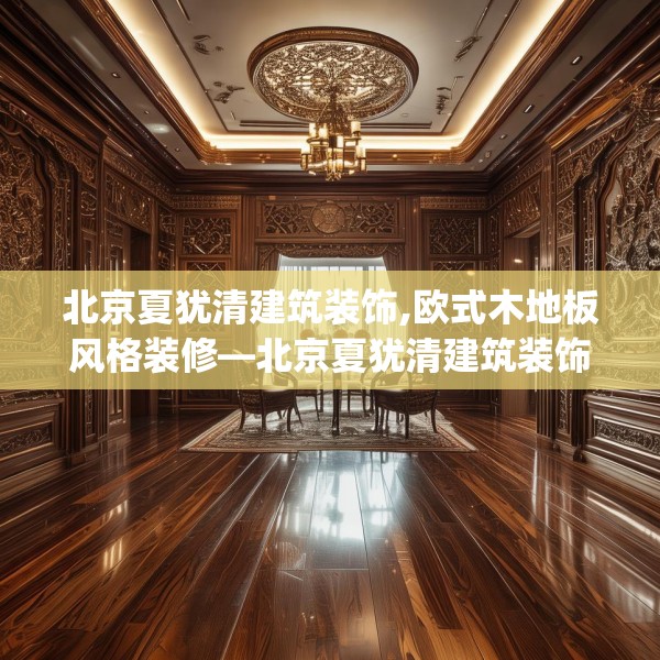 北京夏犹清建筑装饰,欧式木地板风格装修—北京夏犹清建筑装饰436.a312b313c316fgy.323htyj